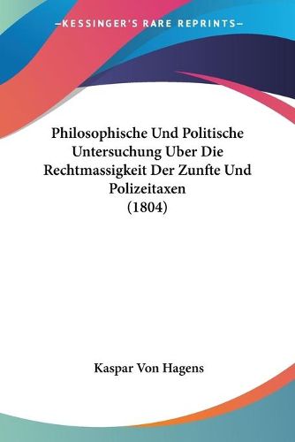 Cover image for Philosophische Und Politische Untersuchung Uber Die Rechtmassigkeit Der Zunfte Und Polizeitaxen (1804)