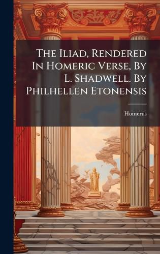 Cover image for The Iliad, Rendered In Homeric Verse, By L. Shadwell. By Philhellen Etonensis