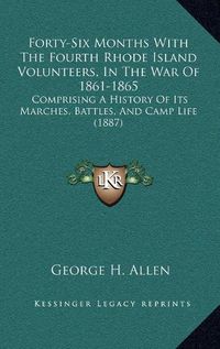 Cover image for Forty-Six Months with the Fourth Rhode Island Volunteers, in the War of 1861-1865: Comprising a History of Its Marches, Battles, and Camp Life (1887)