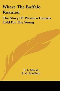 Cover image for Where the Buffalo Roamed: The Story of Western Canada Told for the Young