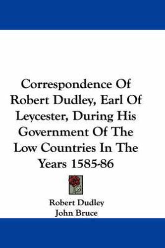 Cover image for Correspondence Of Robert Dudley, Earl Of Leycester, During His Government Of The Low Countries In The Years 1585-86