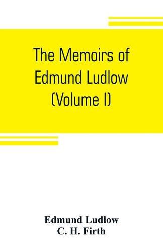 The memoirs of Edmund Ludlow, lieutenant-general of the horse in the army of the commonwealth of England, 1625-1672 (Volume I)