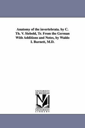 Cover image for Anatomy of the Invertebrata. by C. Th. V. Siebold, Tr. from the German with Additions and Notes, by Waldo I. Burnett, M.D.