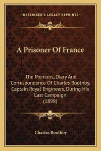 Cover image for A Prisoner of France: The Memoirs, Diary and Correspondence of Charles Boothby, Captain Royal Engineers, During His Last Campaign (1898)