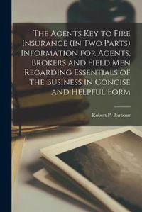 Cover image for The Agents Key to Fire Insurance (in Two Parts [microform]) Information for Agents, Brokers and Field Men Regarding Essentials of the Business in Concise and Helpful Form