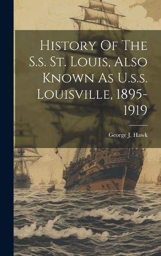 Cover image for History Of The S.s. St. Louis, Also Known As U.s.s. Louisville, 1895-1919