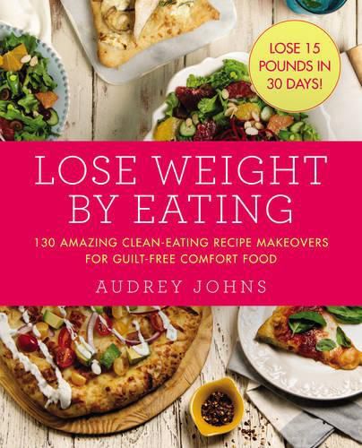 Cover image for Lose Weight by Eating: 130 Amazing Clean-Eating Makeovers for Guilt-Free Comfort Food