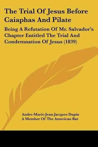 The Trial of Jesus Before Caiaphas and Pilate: Being a Refutation of Mr. Salvador's Chapter Entitled the Trial and Condemnation of Jesus (1839)