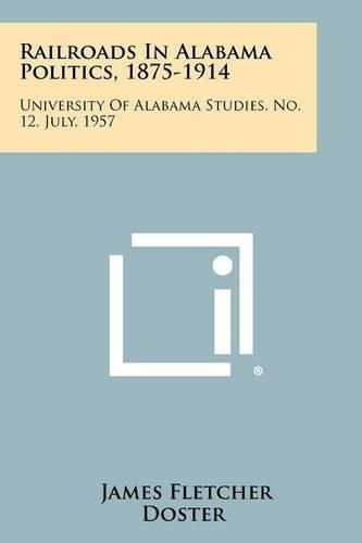 Railroads in Alabama Politics, 1875-1914: University of Alabama Studies, No. 12, July, 1957