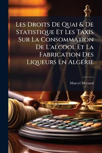 Cover image for Les Droits de Quai & de Statistique Et Les Taxis Sur La Consommation de L'Alcool Et La Fabrication Des Liqueurs En Algrie