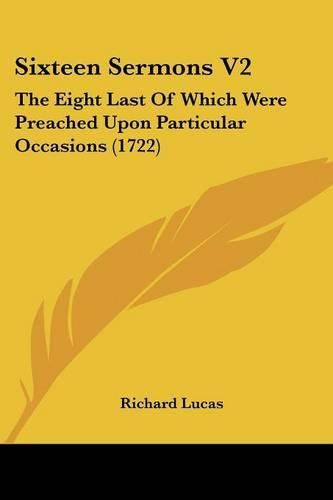 Sixteen Sermons V2: The Eight Last of Which Were Preached Upon Particular Occasions (1722)