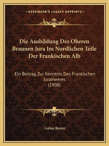Cover image for Die Ausbildung Des Oberen Braunen Jura Im Nordlichen Teile Der Frankischen Alb: Ein Beitrag Zur Kenntnis Des Frankischen Jurameeres (1908)