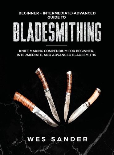 Cover image for Bladesmithing: Beginner + Intermediate + Advanced Guide to Bladesmithing: Knife Making Compendium for Beginner, Intermediate, and Advanced Bladesmiths