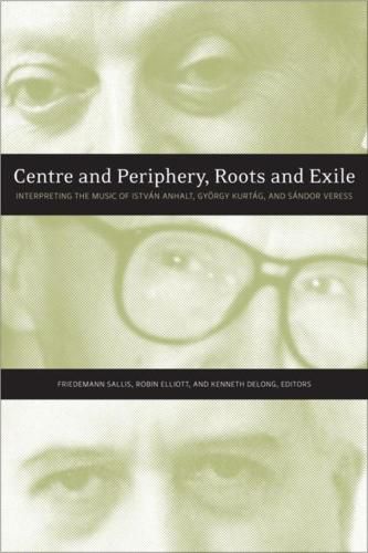 Centre and Periphery, Roots and Exile: Interpreting the Music of Istvan Anhalt, Gyoergy Kurtag, and Sandor Veress