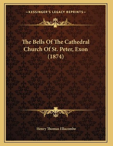 Cover image for The Bells of the Cathedral Church of St. Peter, Exon (1874)