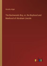 Cover image for The Backwoods Boy, or, the Boyhood and Manhood of Abraham Lincoln