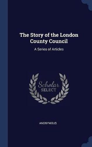 Cover image for The Story of the London County Council: A Series of Articles