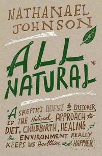 Cover image for All Natural*: *A Skeptic's Quest to Discover If the Natural Approach to Diet, Childbirth, Healing, and the Environment Really Keeps Us Healthier and Happier