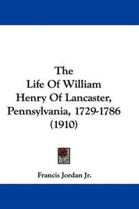 Cover image for The Life of William Henry of Lancaster, Pennsylvania, 1729-1786 (1910)