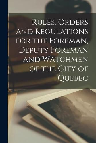 Cover image for Rules, Orders and Regulations for the Foreman, Deputy Foreman and Watchmen of the City of Quebec [microform]