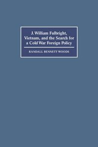 Cover image for J. William Fulbright, Vietnam, and the Search for a Cold War Foreign Policy