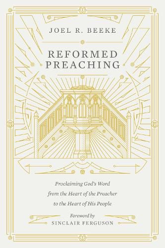 Reformed Preaching: Proclaiming God's Word from the Heart of the Preacher to the Heart of His People