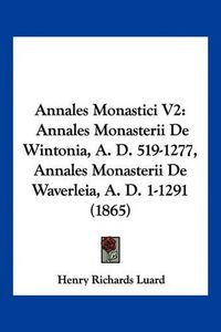 Cover image for Annales Monastici V2: Annales Monasterii de Wintonia, A. D. 519-1277, Annales Monasterii de Waverleia, A. D. 1-1291 (1865)