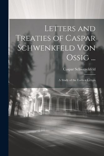 Letters and Treaties of Caspar Schwenkfeld Von Ossig ...