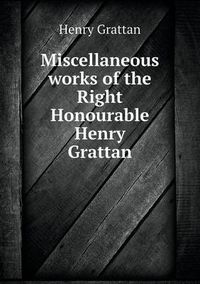 Cover image for Miscellaneous works of the Right Honourable Henry Grattan