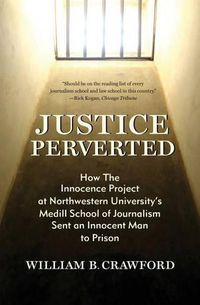 Cover image for Justice Perverted: How The Innocence Project at Northwestern University's Medill School of Journalism Sent an Innocent Man to Prison