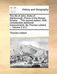 Cover image for The Life of John, Duke of Marlborough, Prince of the Roman Empire; ... the Second Edition. with Considerable Additional Improvements. by Thomas Lediard, ... Volume 2 of 2