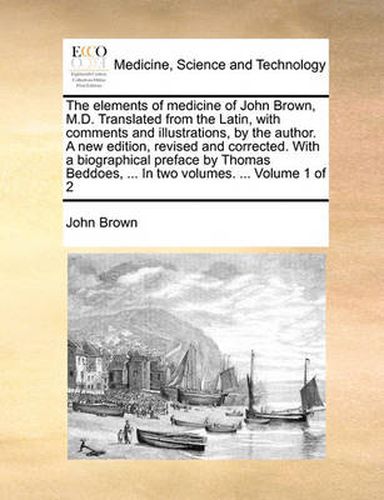 Cover image for The Elements of Medicine of John Brown, M.D. Translated from the Latin, with Comments and Illustrations, by the Author. a New Edition, Revised and Corrected. with a Biographical Preface by Thomas Beddoes, ... in Two Volumes. ... Volume 1 of 2