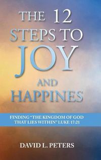 Cover image for The 12 Steps to Joy and Happiness: Finding the Kingdom of God that lies within Luke 17:21