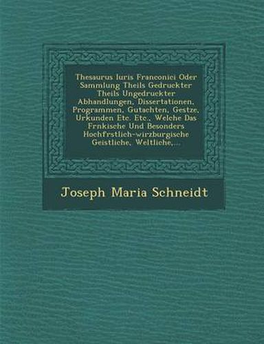 Thesaurus Iuris Franconici Oder Sammlung Theils Gedruckter Theils Ungedruckter Abhandlungen, Dissertationen, Programmen, Gutachten, Ges Tze, Urkunden Etc. Etc., Welche Das Fr Nkische Und Besonders Hochf Rstlich-Wirzburgische Geistliche, Weltliche, ...