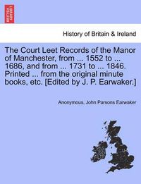 Cover image for The Court Leet Records of the Manor of Manchester, from ... 1552 to ... 1686, and from ... 1731 to ... 1846. Printed ... from the Original Minute Books, Etc. [Edited by J. P. Earwaker.]