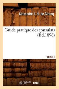 Cover image for Guide Pratique Des Consulats. Tome 1 (Ed.1898)