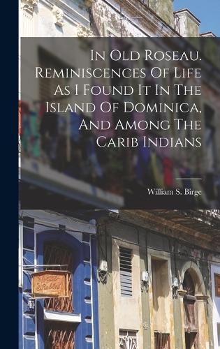 Cover image for In Old Roseau. Reminiscences Of Life As I Found It In The Island Of Dominica, And Among The Carib Indians