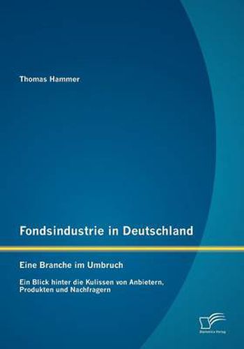 Cover image for Fondsindustrie in Deutschland - Eine Branche im Umbruch: Ein Blick hinter die Kulissen von Anbietern, Produkten und Nachfragern