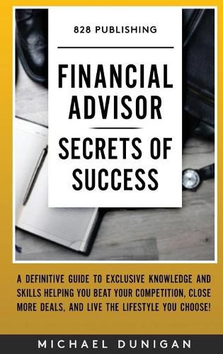 Cover image for Financial Advisor Secrets of Success: A Definitive Guide to Exclusive Knowledge and Skills Helping you Beat your Competition, Close More Deals, and Live the Lifestyle you Choose!