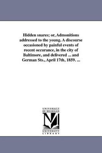 Cover image for Hidden Snares; Or, Admonitions Addressed to the Young. a Discourse Occasioned by Painful Events of Recent Occurance, in the City of Baltimore, and Delivered ... and German Sts., April 17th, 1859. ...