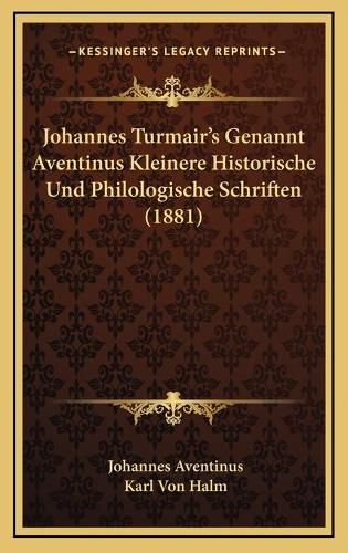 Johannes Turmair's Genannt Aventinus Kleinere Historische Und Philologische Schriften (1881)