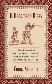 Cover image for A Hangman's Diary: The Journal of Master Franz Schmidt, Public Executioner of Nuremberg, 1573-1617