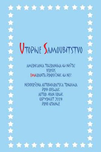 Cover image for Utopije Samoubitstvo: Amerikanca Tolerancija Ili Nista! Versus Emigranta Prirucnik Ili Ne? Nedovrsena Autobiografska Trilogija Prvi Odeljak