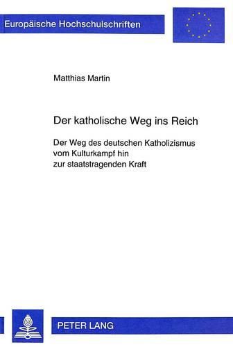 Cover image for Der Katholische Weg Ins Reich: Der Weg Des Deutschen Katholizismus Vom Kulturkampf Hin Zur Staatstragenden Kraft