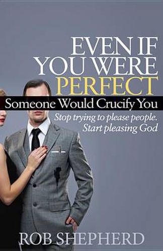 Cover image for Even If You Were Perfect, Someone Would Crucify You: Stop trying to please people. Start pleasing God