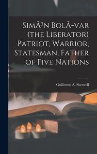 Cover image for SimA3n BolA-var (the Liberator) Patriot, Warrior, Statesman, Father of Five Nations