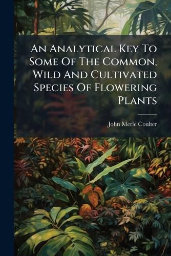 Cover image for An Analytical Key To Some Of The Common, Wild And Cultivated Species Of Flowering Plants