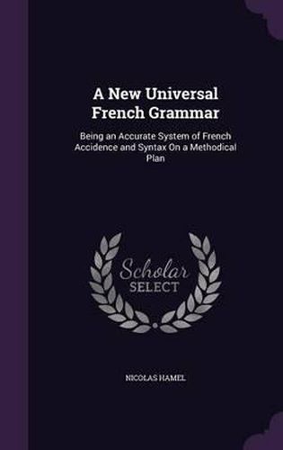 A New Universal French Grammar: Being an Accurate System of French Accidence and Syntax on a Methodical Plan