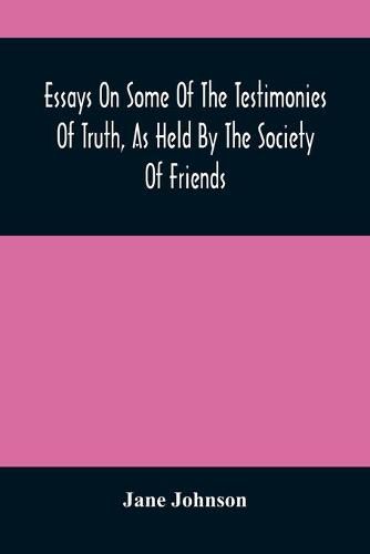 Essays On Some Of The Testimonies Of Truth, As Held By The Society Of Friends