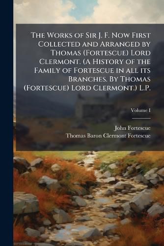 Cover image for The Works of Sir J. F. Now First Collected and Arranged by Thomas (Fortescue) Lord Clermont. (A History of the Family of Fortescue in all its Branches. By Thomas (Fortescue) Lord Clermont.) L.P.